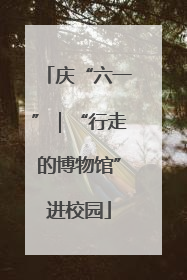 庆“六一”｜“行走的博物馆”进校园