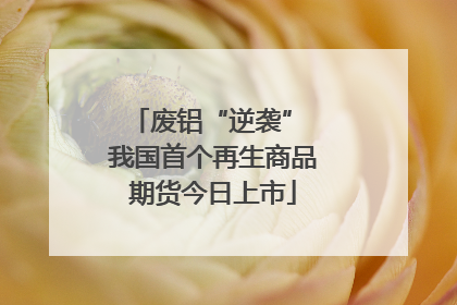 废铝“逆袭” 我国首个再生商品期货今日上市