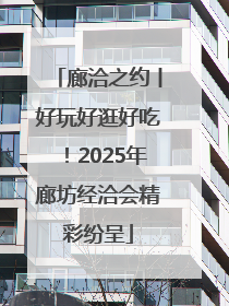 廊洽之约丨好玩好逛好吃！2025年廊坊经洽会精彩纷呈