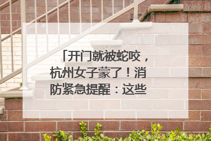 开门就被蛇咬，杭州女子蒙了！消防紧急提醒：这些方法都不靠谱！