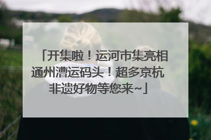 开集啦！运河市集亮相通州漕运码头！超多京杭非遗好物等您来~