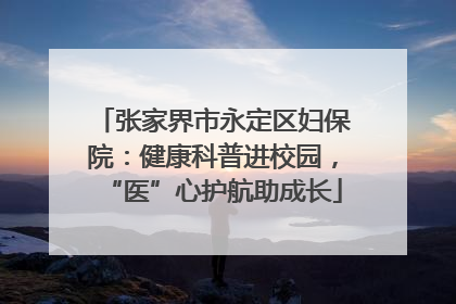 张家界市永定区妇保院：健康科普进校园，“医”心护航助成长