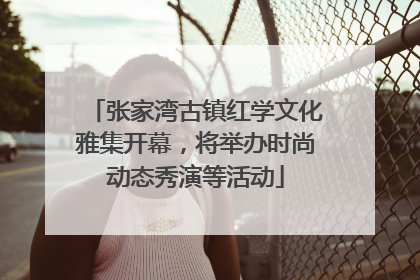 张家湾古镇红学文化雅集开幕，将举办时尚动态秀演等活动