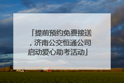 提前预约免费接送，济南公交恒通公司启动爱心助考活动