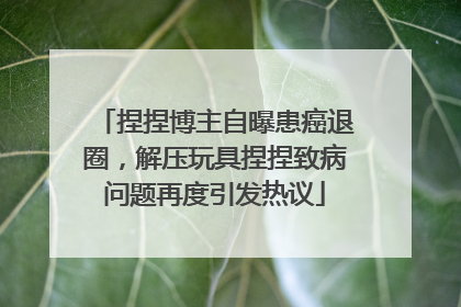 捏捏博主自曝患癌退圈，解压玩具捏捏致病问题再度引发热议