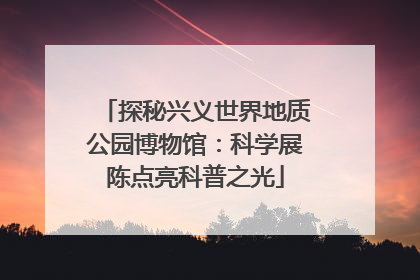 探秘兴义世界地质公园博物馆：科学展陈点亮科普之光