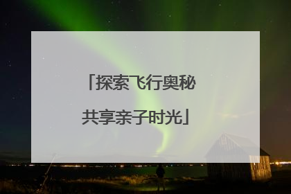 探索飞行奥秘 共享亲子时光