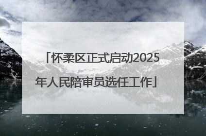 怀柔区正式启动2025年人民陪审员选任工作