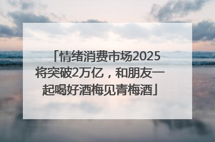 情绪消费市场2025将突破2万亿，和朋友一起喝好酒梅见青梅酒
