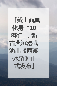 戴上面具化身“108将”，新古典沉浸式演出《西溪·水浒》正式发布