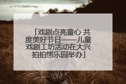 戏剧点亮童心 共度美好节日——儿童戏剧工坊活动在大兴拍拍熊乐园举办