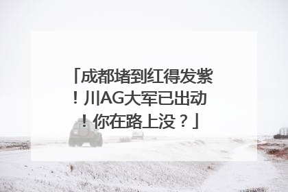 成都堵到红得发紫！川AG大军已出动！你在路上没？