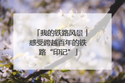 我的铁路风景︱感受跨越百年的铁路“印记”