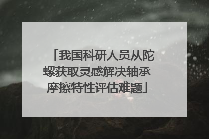 我国科研人员从陀螺获取灵感解决轴承摩擦特性评估难题