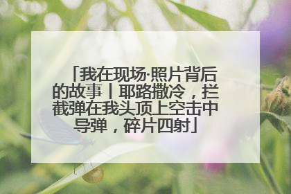 我在现场·照片背后的故事丨耶路撒冷，拦截弹在我头顶上空击中导弹，碎片四射