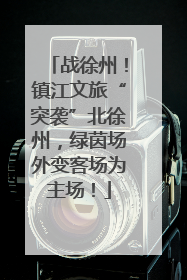 战徐州！镇江文旅“突袭”北徐州，绿茵场外变客场为主场！