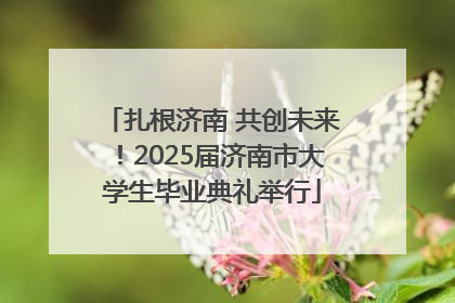 扎根济南 共创未来！2025届济南市大学生毕业典礼举行