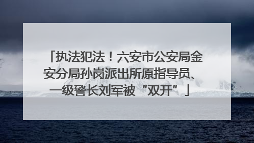 执法犯法！六安市公安局金安分局孙岗派出所原指导员、一级警长刘军被“双开”