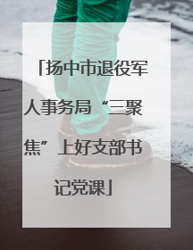 扬中市退役军人事务局“三聚焦”上好支部书记党课