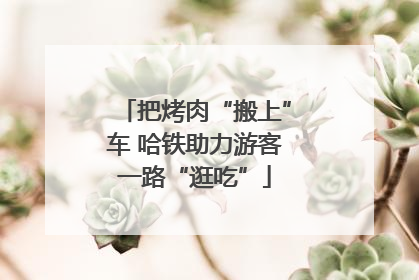 把烤肉“搬上”车 哈铁助力游客一路“逛吃”