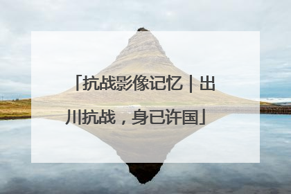 抗战影像记忆｜出川抗战，身已许国