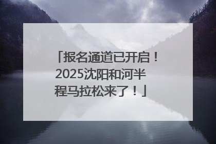 报名通道已开启！2025沈阳和河半程马拉松来了！