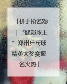 拼手抢名额｜“健郑球王”郑州乒乓球精英大奖赛报名火热