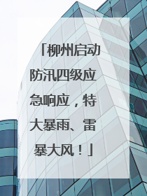 柳州启动防汛四级应急响应，特大暴雨、雷暴大风！