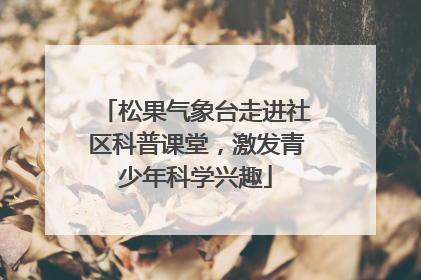 松果气象台走进社区科普课堂，激发青少年科学兴趣