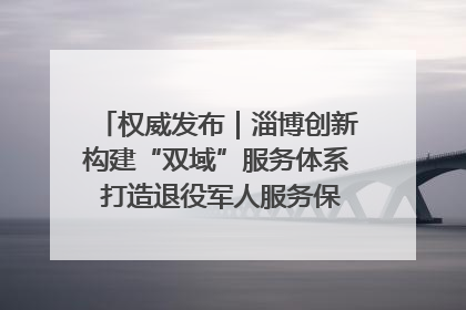 权威发布｜淄博创新构建“双域”服务体系 打造退役军人服务保障“淄博样板”