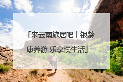 来云南旅居吧丨银龄康养游 乐享慢生活