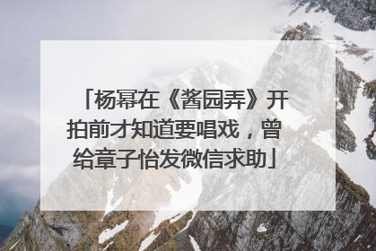 杨幂在《酱园弄》开拍前才知道要唱戏，曾给章子怡发微信求助