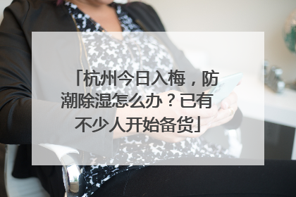 杭州今日入梅，防潮除湿怎么办？已有不少人开始备货