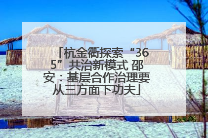杭金衢探索“365”共治新模式 邵安：基层合作治理要从三方面下功夫