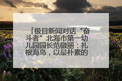 极目新闻对话“奋斗者”北海市第一幼儿园园长范徽丽：扎根海岛，以最朴素的爱践行教育的梦想
