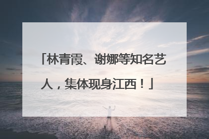 林青霞、谢娜等知名艺人，集体现身江西！