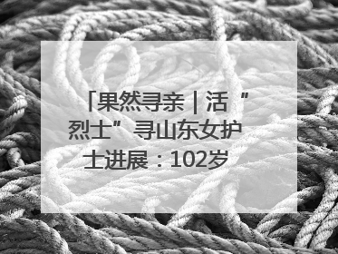 果然寻亲｜活“烈士”寻山东女护士进展：102岁老兵提供新线索