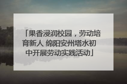 果香浸润校园，劳动培育新人 绵阳安州塔水初中开展劳动实践活动
