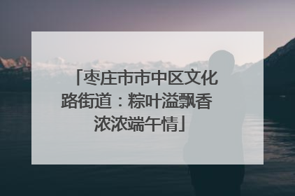 枣庄市市中区文化路街道：粽叶溢飘香 浓浓端午情