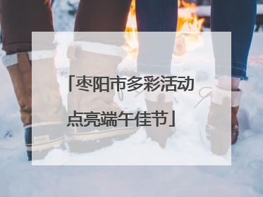 枣阳市多彩活动点亮端午佳节