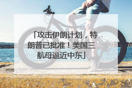 攻击伊朗计划，特朗普已批准！美国三航母逼近中东