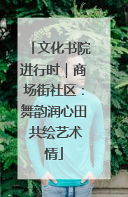 文化书院进行时｜商场街社区：舞韵润心田 共绘艺术情