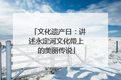 文化遗产日：讲述永定河文化带上的美丽传说