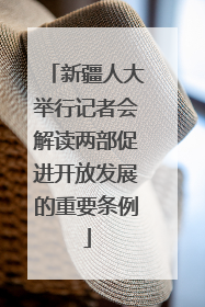 新疆人大举行记者会解读两部促进开放发展的重要条例