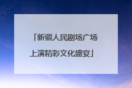 新疆人民剧场广场上演精彩文化盛宴