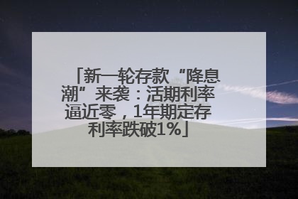 新一轮存款“降息潮”来袭：活期利率逼近零，1年期定存利率跌破1%