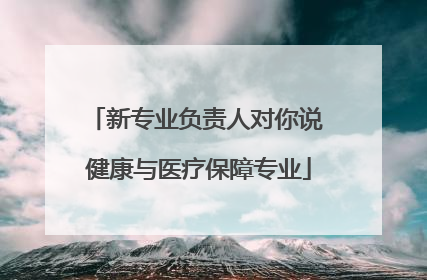 新专业负责人对你说 健康与医疗保障专业