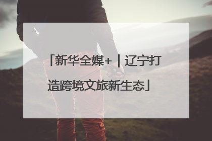 新华全媒+｜辽宁打造跨境文旅新生态