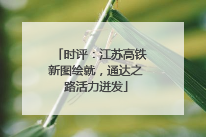 时评：江苏高铁新图绘就，通达之路活力迸发