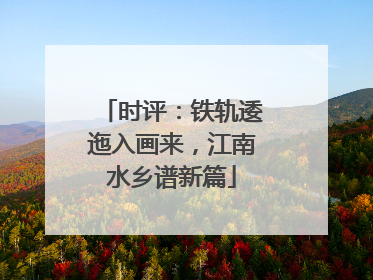 时评：铁轨逶迤入画来，江南水乡谱新篇